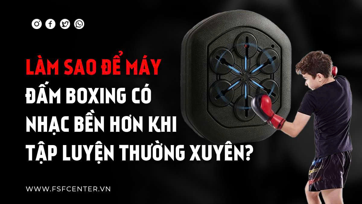 Làm Sao Để Máy Đấm Boxing Có Nhạc Bền Hơn Khi Tập Luyện Thường Xuyên?